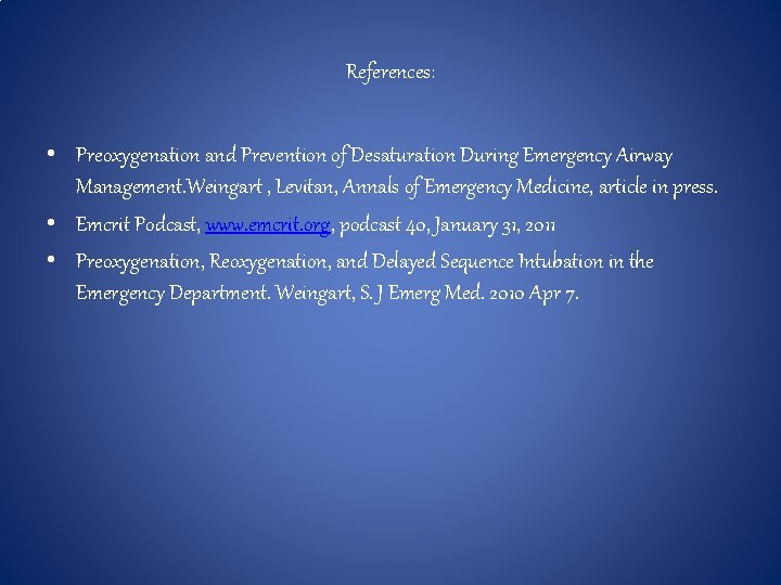 References: • Preoxygenation and Prevention of Desaturation During Emergency Airway Management. Weingart , Levitan,