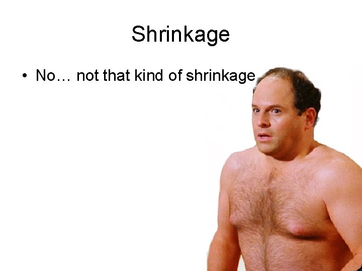 Shrinkage • No… not that kind of shrinkage 