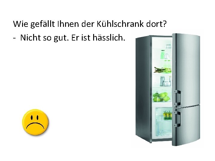 Wie gefӓllt Ihnen der Kühlschrank dort? - Nicht so gut. Er ist hӓsslich. 