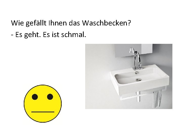 Wie gefӓllt Ihnen das Waschbecken? - Es geht. Es ist schmal. 