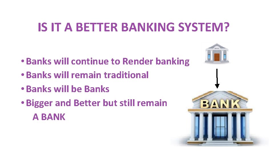 IS IT A BETTER BANKING SYSTEM? • Banks will continue to Render banking •