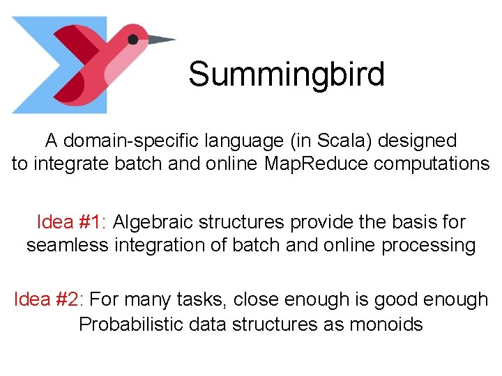 Summingbird A domain-specific language (in Scala) designed to integrate batch and online Map. Reduce