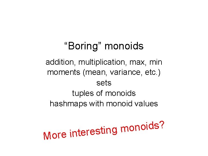 “Boring” monoids addition, multiplication, max, min moments (mean, variance, etc. ) sets tuples of