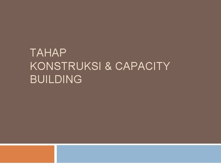 TAHAP KONSTRUKSI & CAPACITY BUILDING 