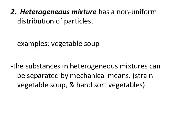 2. Heterogeneous mixture has a non-uniform distribution of particles. examples: vegetable soup -the substances