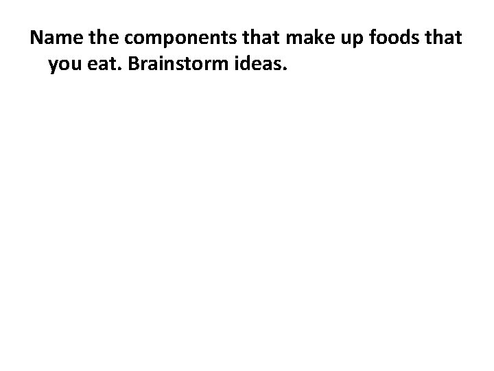 Name the components that make up foods that you eat. Brainstorm ideas. 