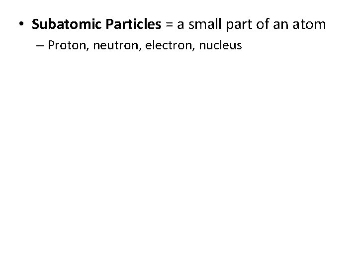  • Subatomic Particles = a small part of an atom – Proton, neutron,