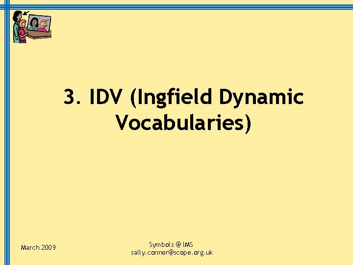 3. IDV (Ingfield Dynamic Vocabularies) March 2009 Symbols @ IMS sally. conner@scope. org. uk