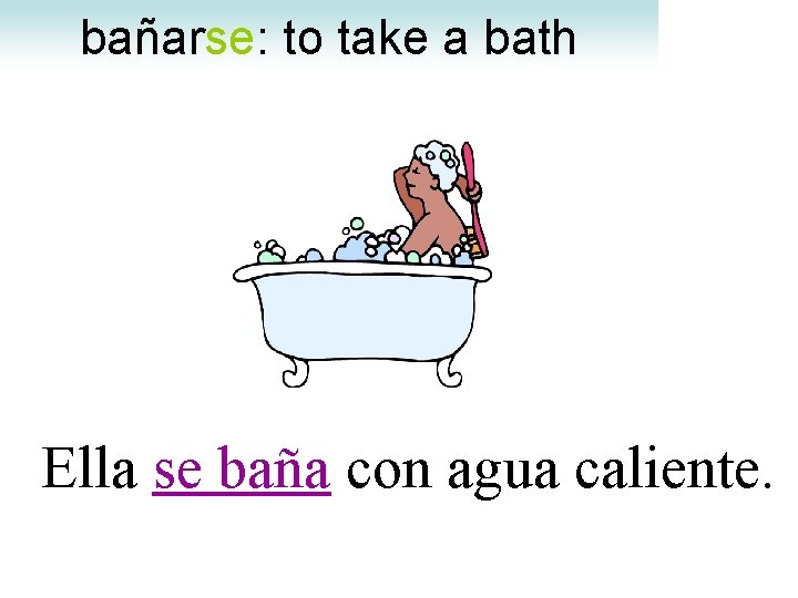 bañarse: to take a bath Ella se baña con agua caliente. 