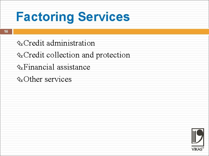 Factoring Services 16 Credit administration Credit collection and protection Financial assistance Other services 