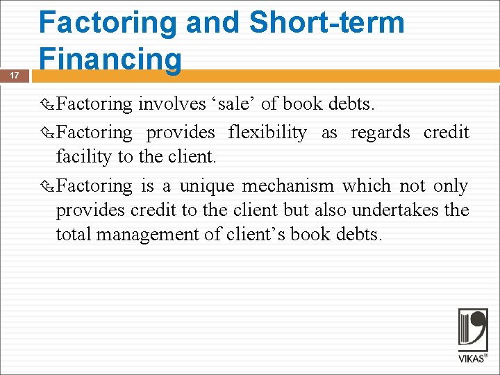 17 Factoring and Short-term Financing Factoring involves ‘sale’ of book debts. Factoring provides flexibility