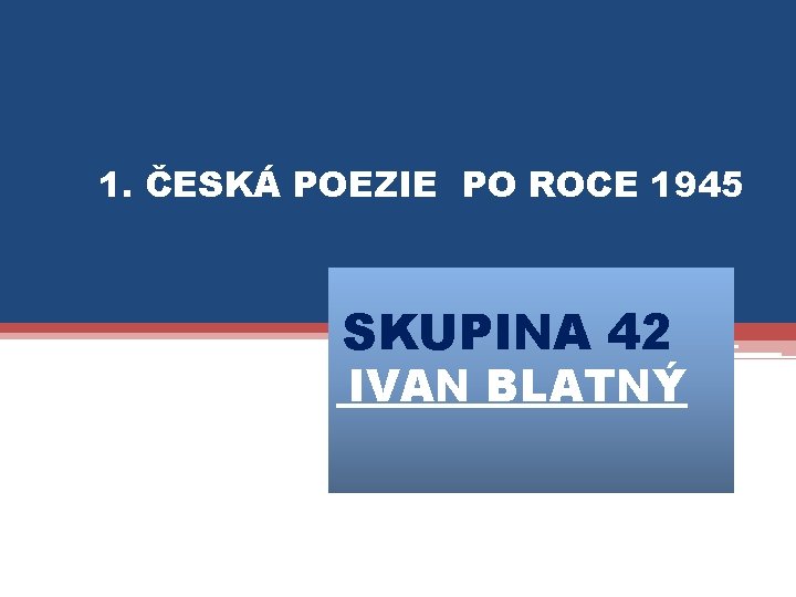 1. ČESKÁ POEZIE PO ROCE 1945 SKUPINA 42 IVAN BLATNÝ 