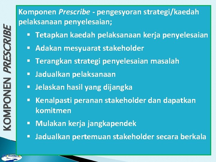 KOMPONEN PRESCRIBE Komponen Prescribe - pengesyoran strategi/kaedah pelaksanaan penyelesaian; § Tetapkan kaedah pelaksanaan kerja