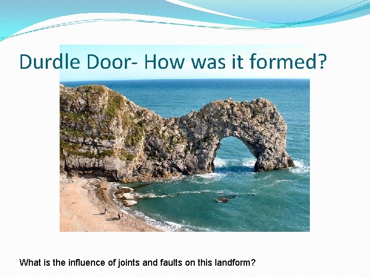 Durdle Door- How was it formed? What is the influence of joints and faults Durdle Door- How was it formed? What is the influence of joints and faults