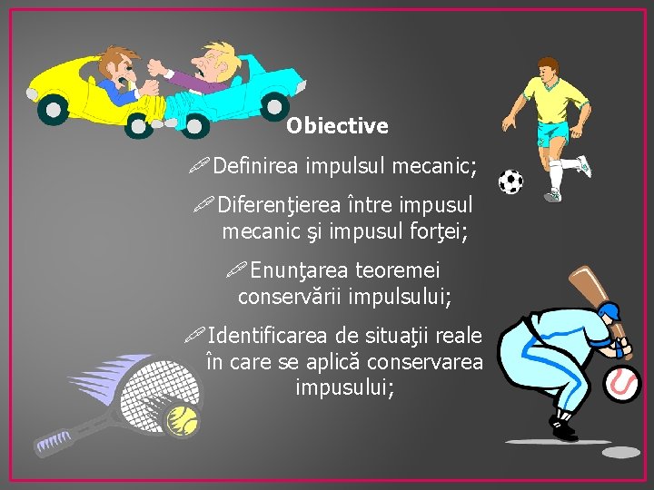 Obiective Definirea impulsul mecanic; Diferenţierea între impusul mecanic şi impusul forţei; Enunţarea teoremei conservării