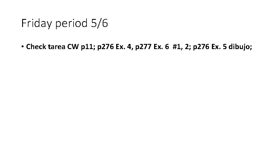 Friday period 5/6 • Check tarea CW p 11; p 276 Ex. 4, p