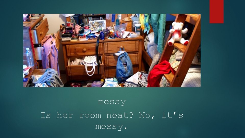 messy Is her room neat? No, it’s messy. 