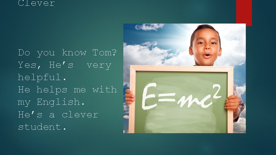 Clever Do you know Tom? Yes, He’s very helpful. He helps me with my