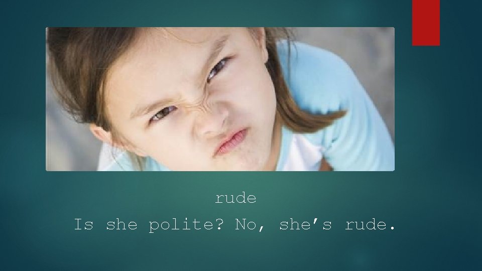 rude Is she polite? No, she’s rude. 