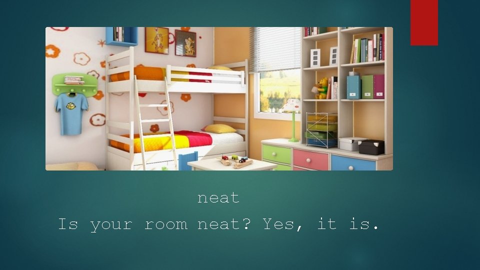 neat Is your room neat? Yes, it is. 