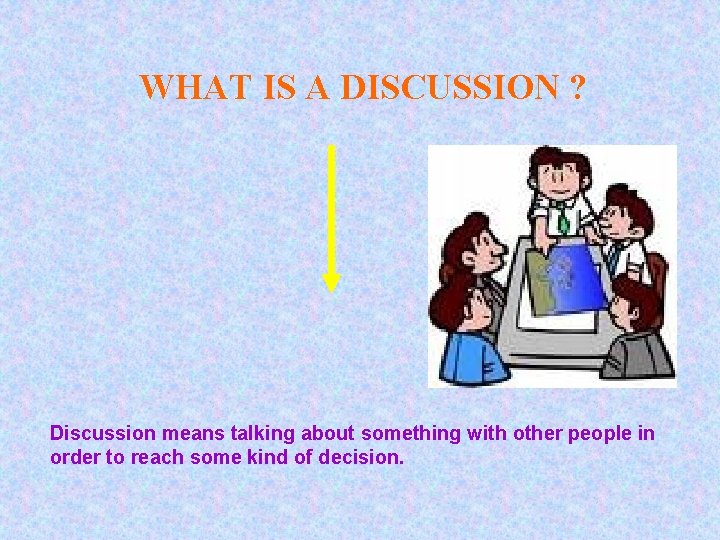 WHAT IS A DISCUSSION ? Discussion means talking about something with other people in