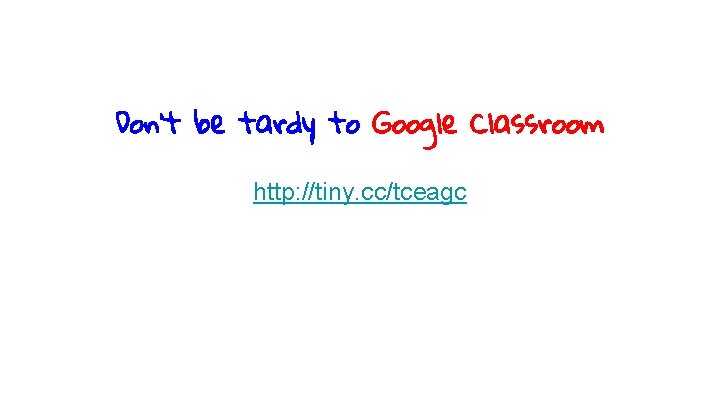 Don’t be tardy to Google Classroom http: //tiny. cc/tceagc 
