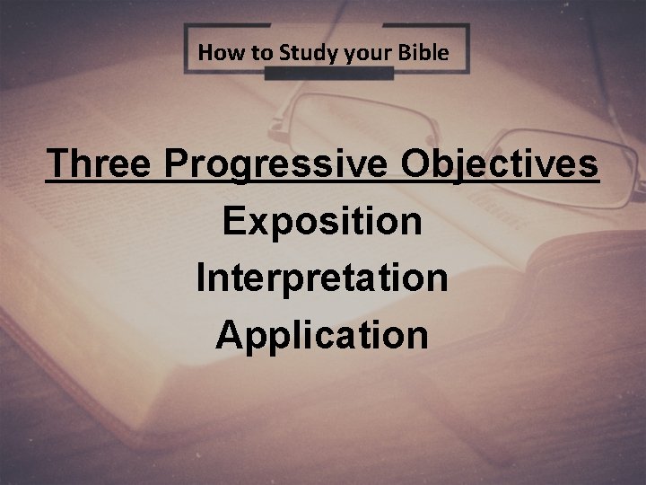 How to Study your Bible Three Progressive Objectives Exposition Interpretation Application 