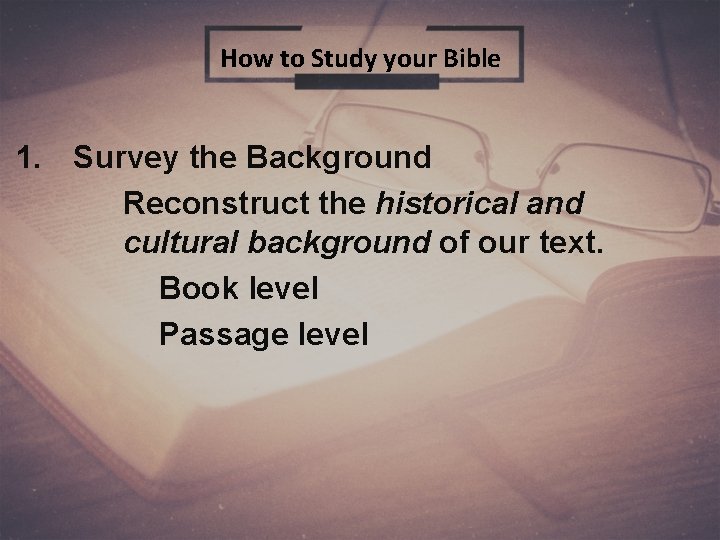 How to Study your Bible 1. Survey the Background Reconstruct the historical and cultural