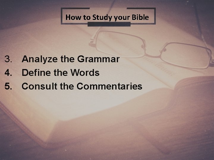 How to Study your Bible 3. Analyze the Grammar 4. Define the Words 5.