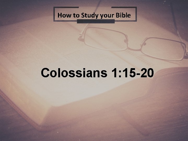 How to Study your Bible Colossians 1: 15 -20 