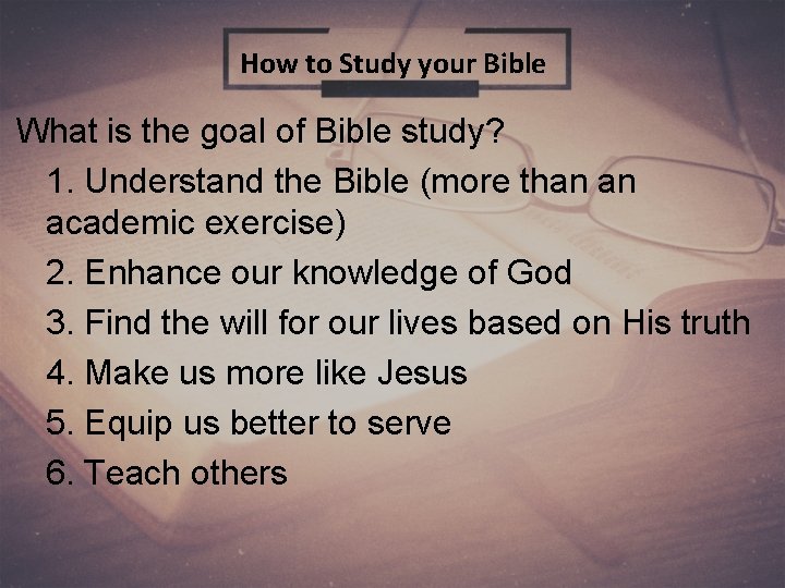 How to Study your Bible What is the goal of Bible study? 1. Understand