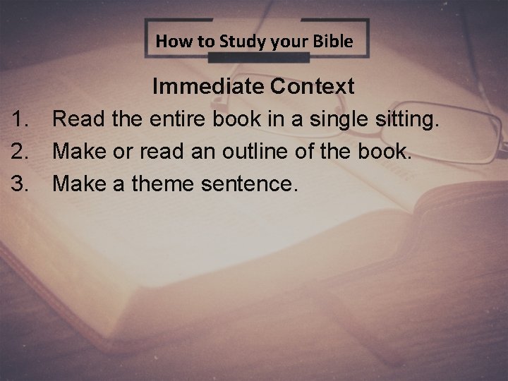 How to Study your Bible Immediate Context 1. Read the entire book in a