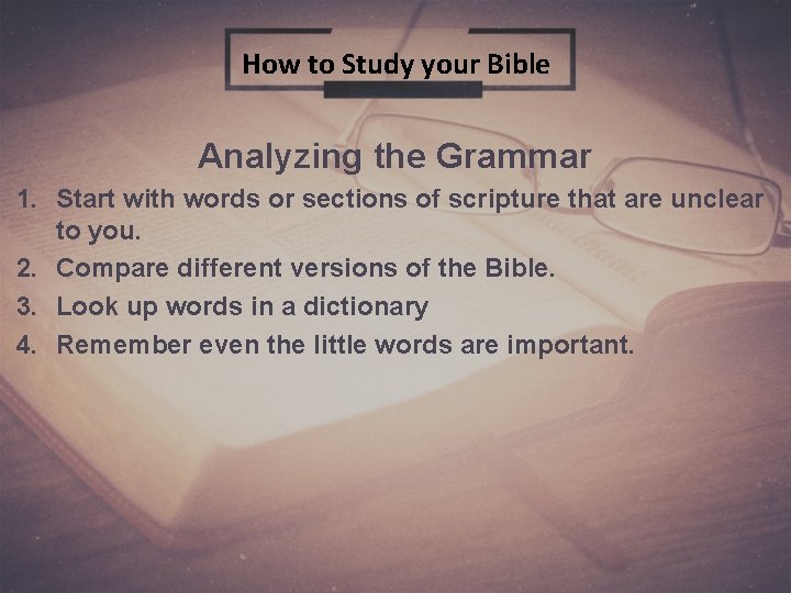 How to Study your Bible Analyzing the Grammar 1. Start with words or sections