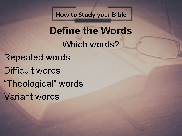 How to Study your Bible Define the Words Which words? Repeated words Difficult words