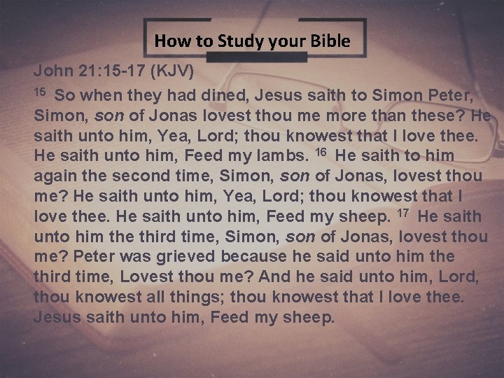 How to Study your Bible John 21: 15 -17 (KJV) 15 So when they