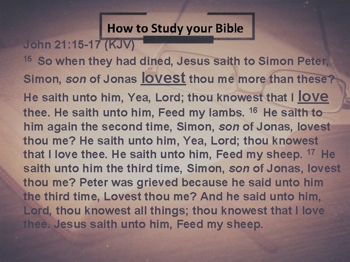 How to Study your Bible John 21: 15 -17 (KJV) 15 So when they