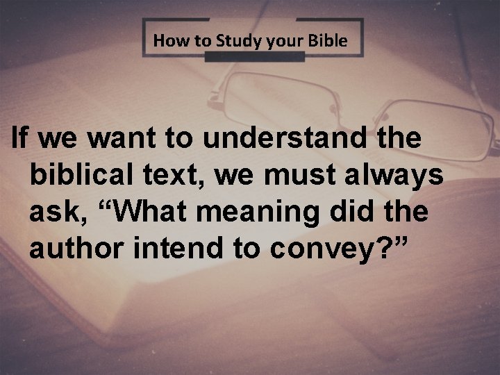 How to Study your Bible If we want to understand the biblical text, we