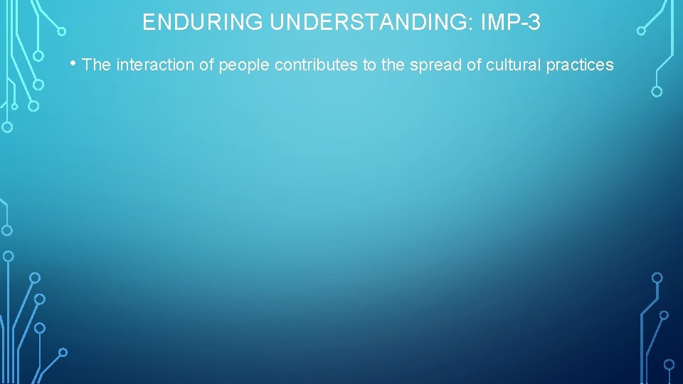 ENDURING UNDERSTANDING: IMP-3 • The interaction of people contributes to the spread of cultural