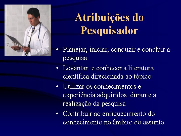 Atribuições do Pesquisador • Planejar, iniciar, conduzir e concluir a pesquisa • Levantar e