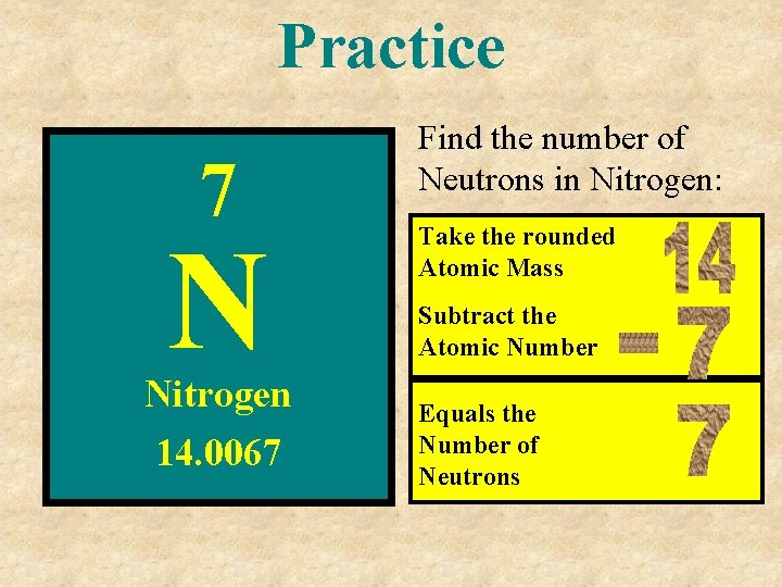 Practice 7 N Nitrogen 14. 0067 Find the number of Neutrons in Nitrogen: Take