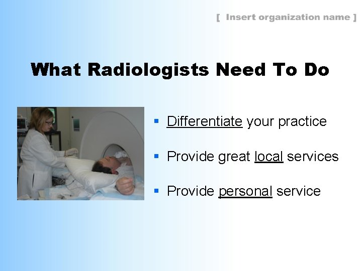 What Radiologists Need To Do § Differentiate your practice § Provide great local services