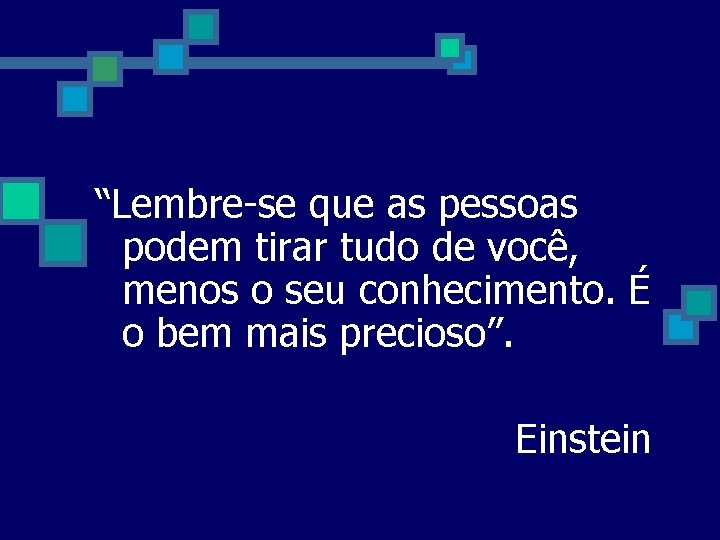 “Lembre-se que as pessoas podem tirar tudo de você, menos o seu conhecimento. É