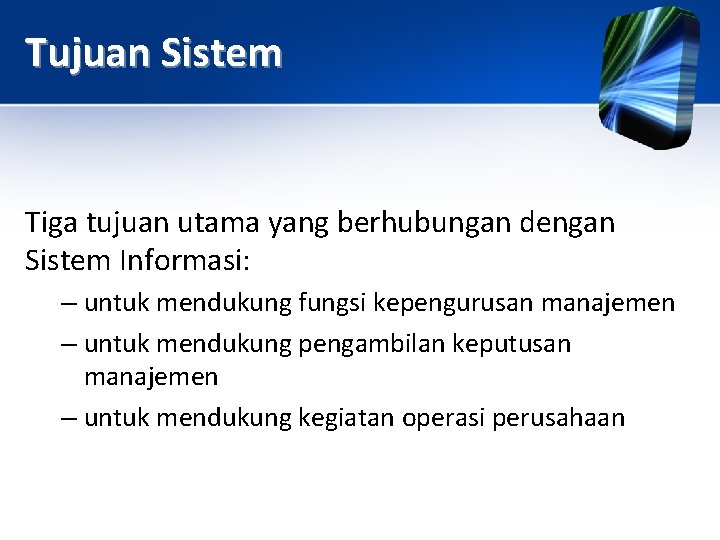 Tujuan Sistem Tiga tujuan utama yang berhubungan dengan Sistem Informasi: – untuk mendukung fungsi