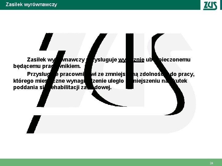 Zasiłek wyrównawczy przysługuje wyłącznie ubezpieczonemu będącemu pracownikiem. Przysługuje pracownikowi ze zmniejszoną zdolnością do pracy,