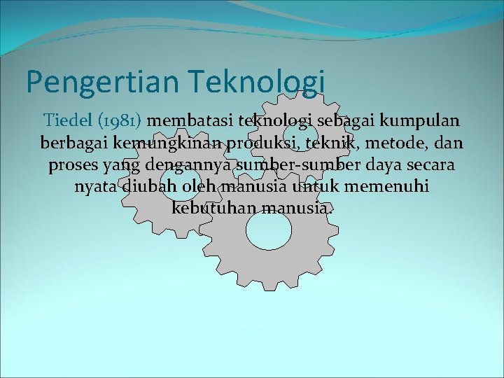 Pengertian Teknologi Tiedel (1981) membatasi teknologi sebagai kumpulan berbagai kemungkinan produksi, teknik, metode, dan