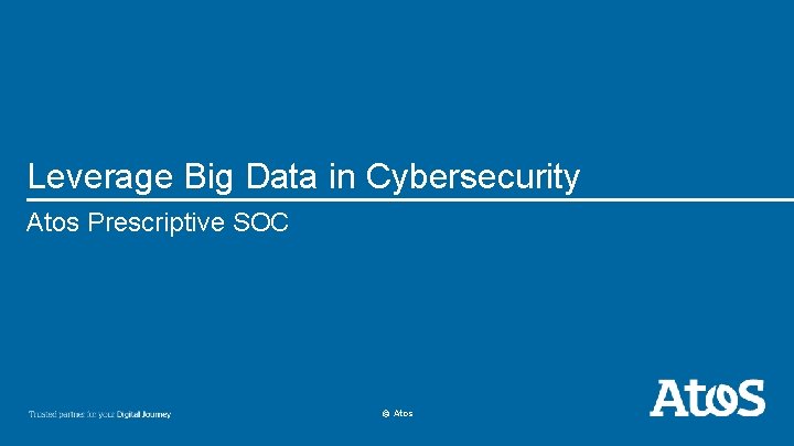 Leverage Big Data in Cybersecurity Atos Prescriptive SOC © Atos 