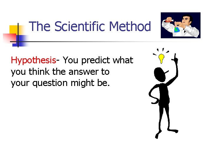 The Scientific Method Hypothesis- You predict what you think the answer to your question