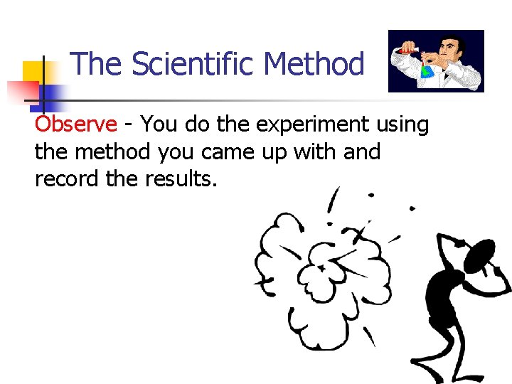 The Scientific Method Observe - You do the experiment using the method you came