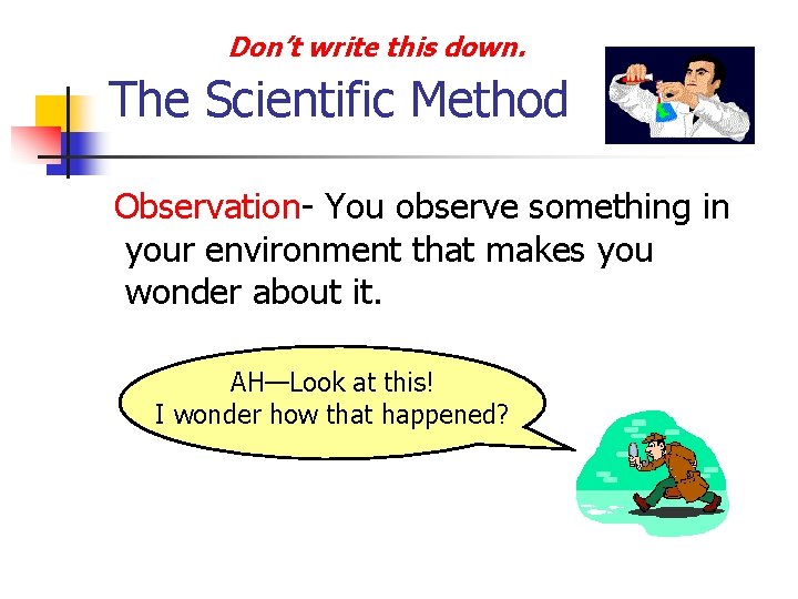 Don’t write this down. The Scientific Method Observation- You observe something in your environment