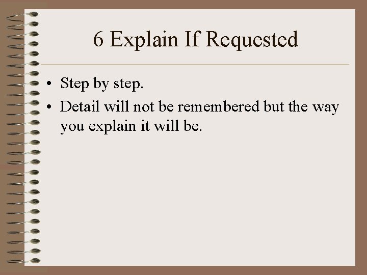 6 Explain If Requested • Step by step. • Detail will not be remembered